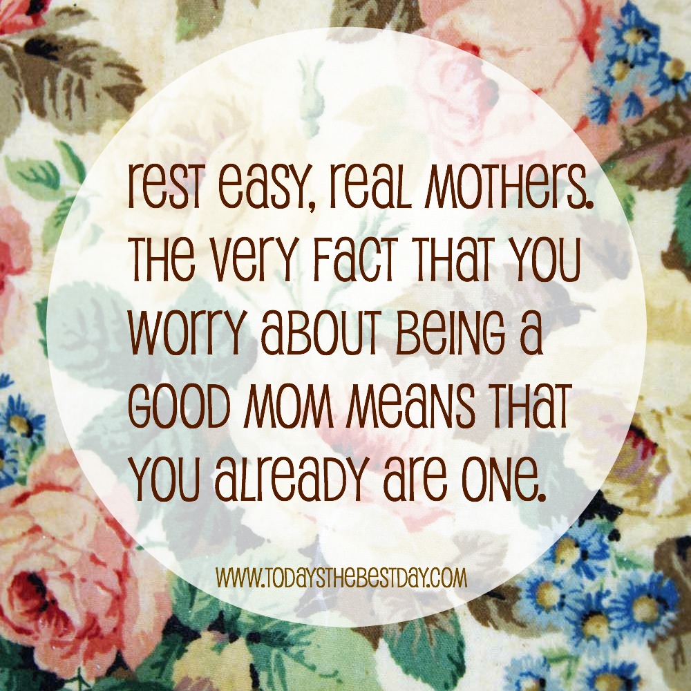 Rest easy, real mothers. The very fact that you worry about being a good mom means that you already are one.  - Unknown