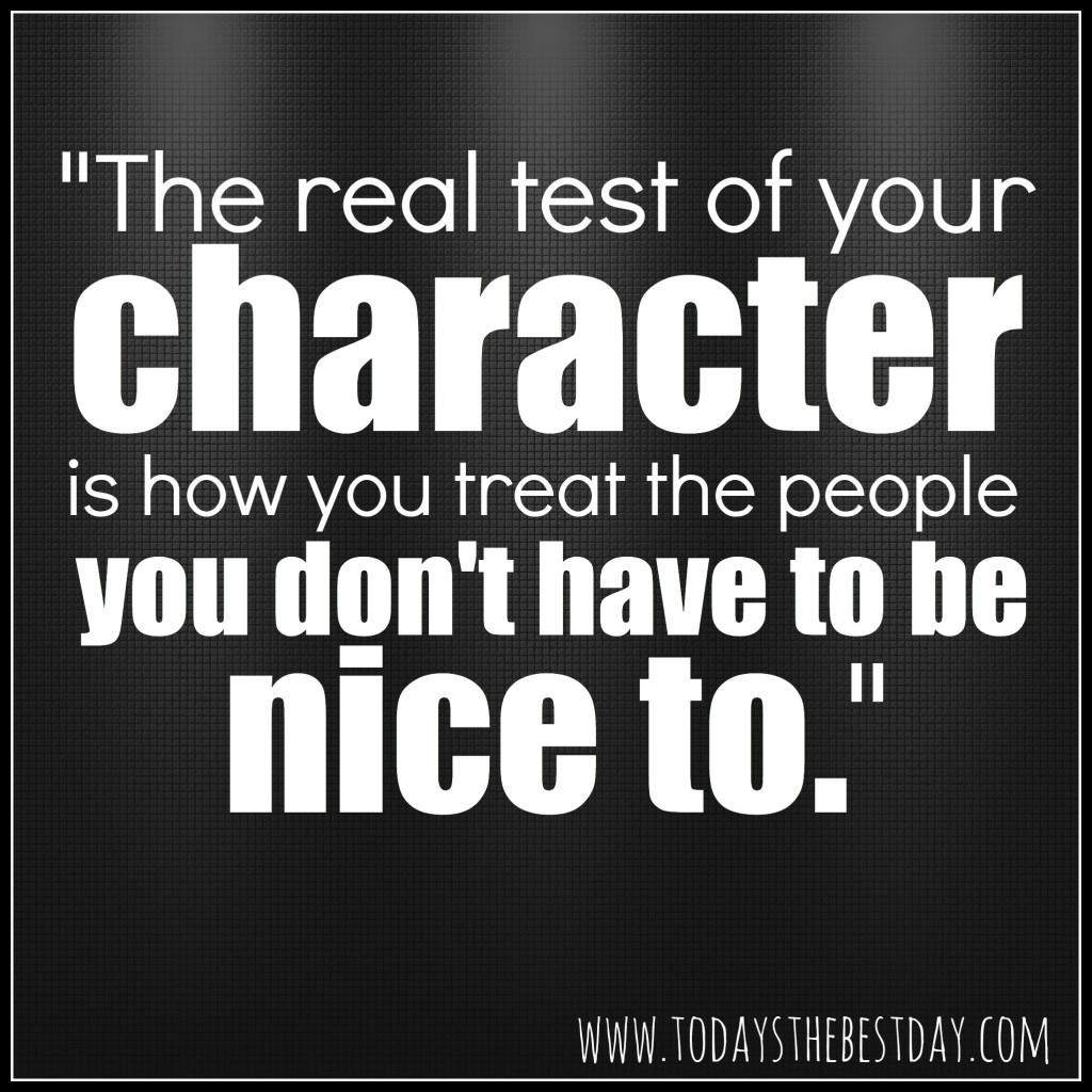 The real test of your character is how you treat the people you don't have to be nice to