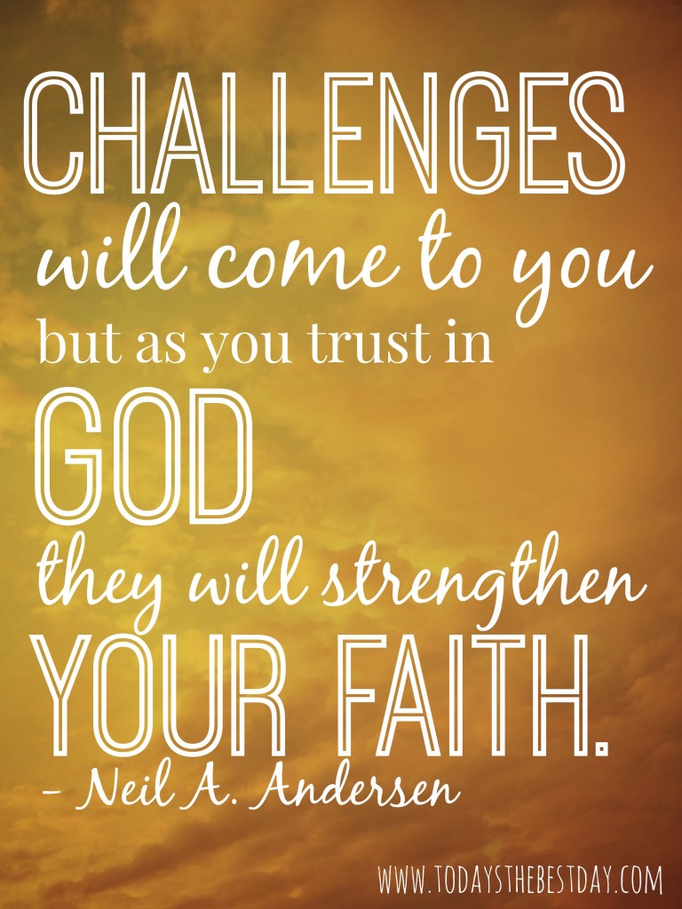 Challenges will come to you, but as you trust in god they will strengthen your faith