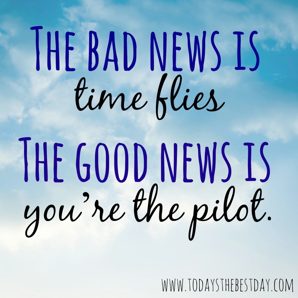 The bad news is time flies the good new is you're the pilot