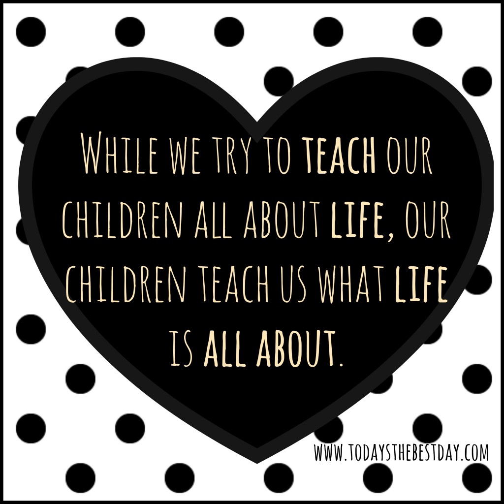 while we try to teach our children all about life, our children teach us what life is all about