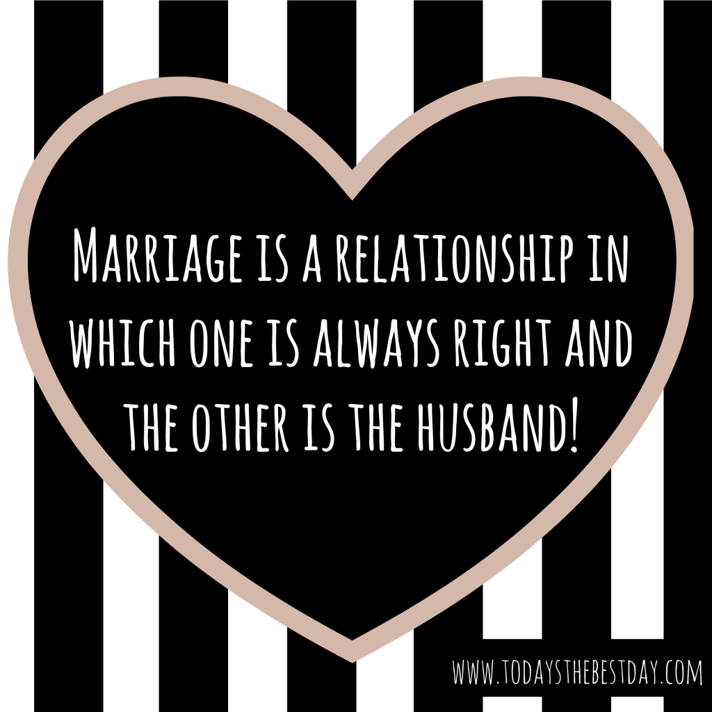 Marriage is a relationship in which one is always right and the other is the husband!