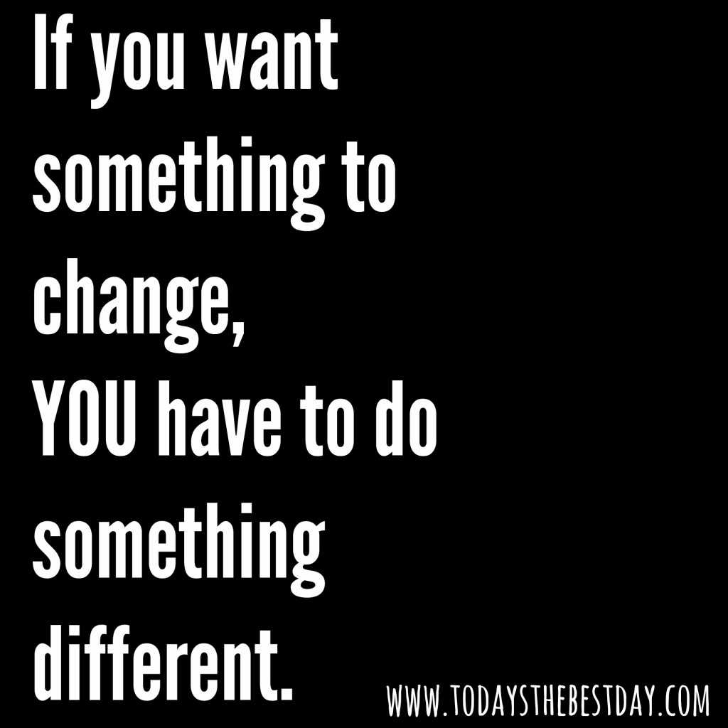 if you want something to change, you have to do something different