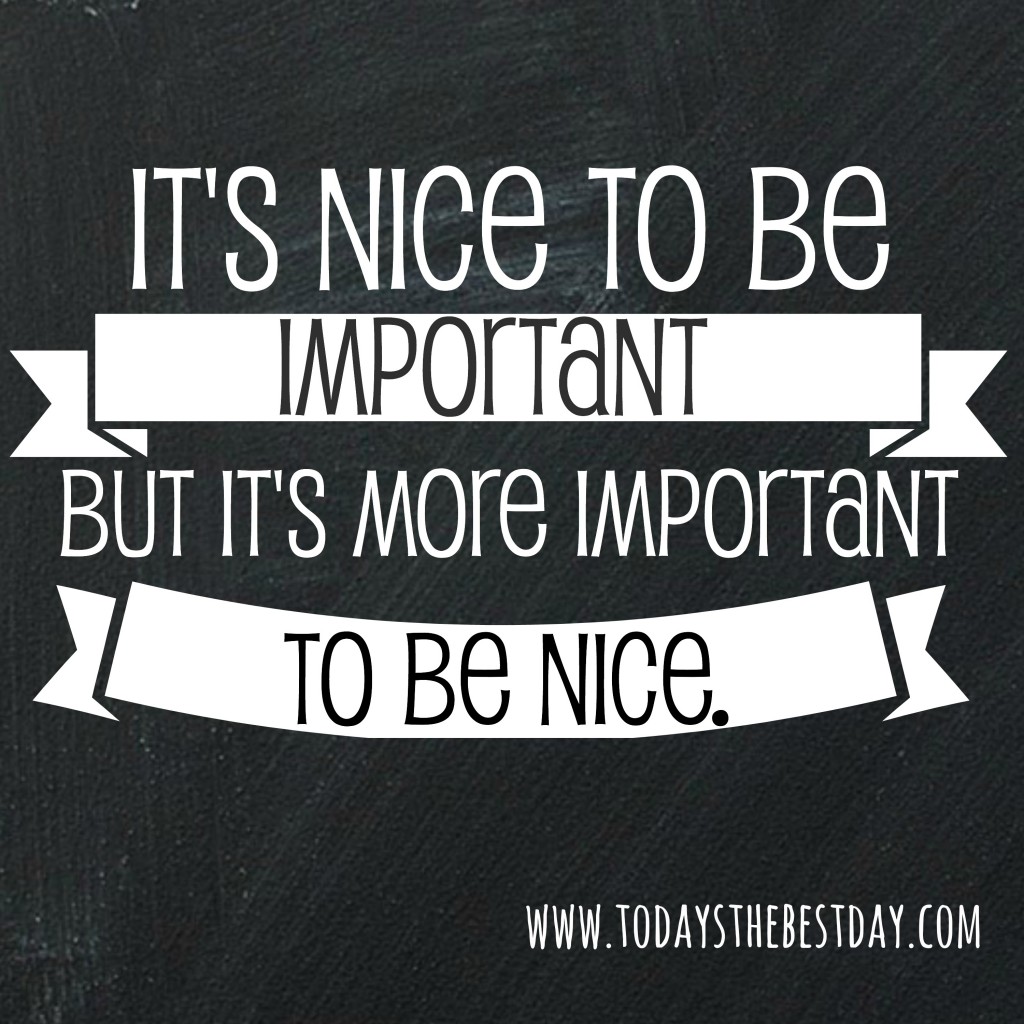 it's nice to be important, but it's more important to be nice