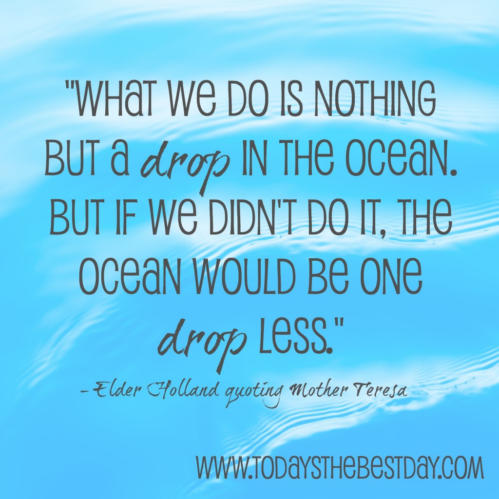 What we do is nothing but a drop in the ocean. But if we didn't do it, the ocean would be one drop less.