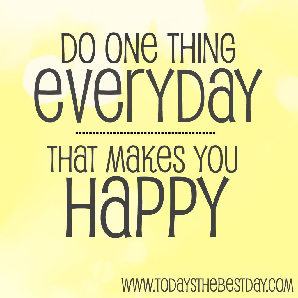 do one thing everyday that makes you happy
