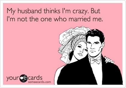my husband thinks i am crazy, but i am not the one who married me