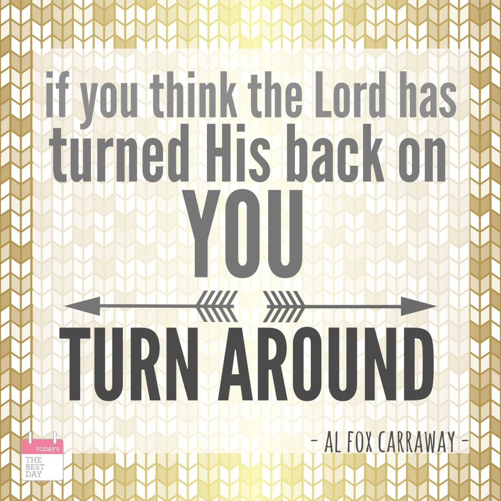 if you think the lord has turned his back on you - turn around