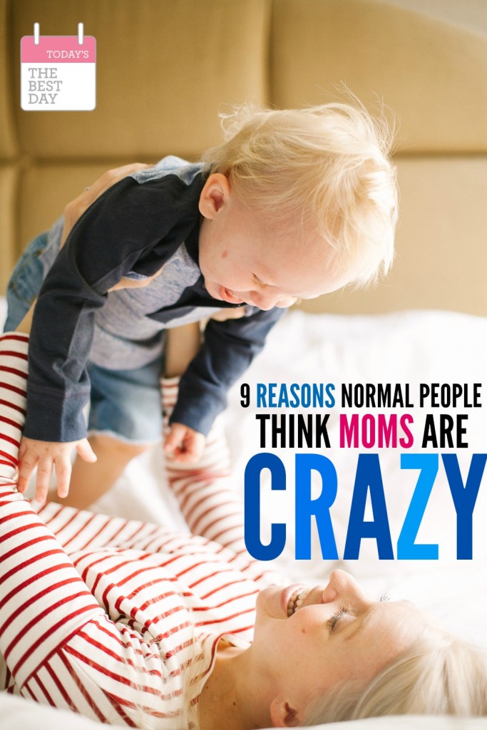 9 REASONS NORMAL PEOPLE THINK MOMS ARE CRAZY