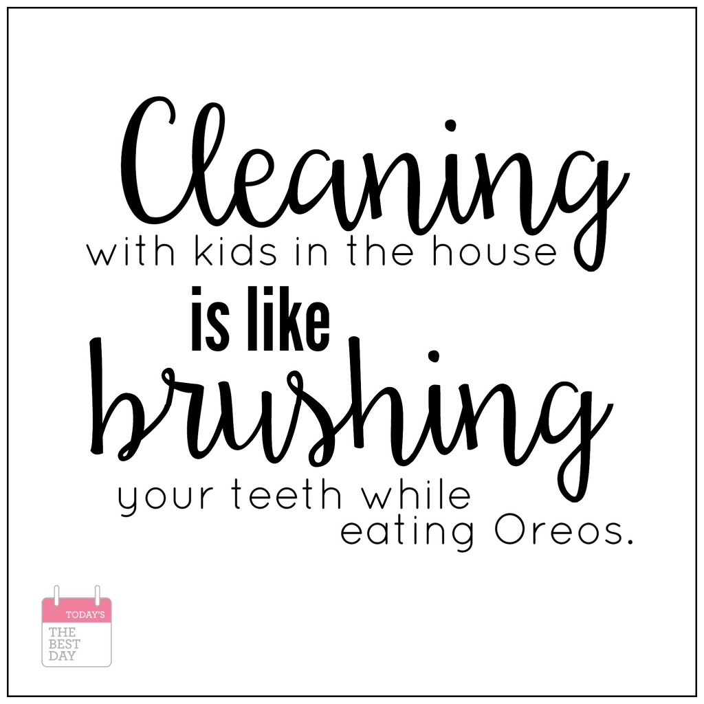 Cleaning with kids in the house is like brushing your teeth while eating oreos