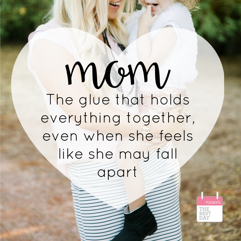 MOM The glue that holds everything together, even when she feels like she may fall apart